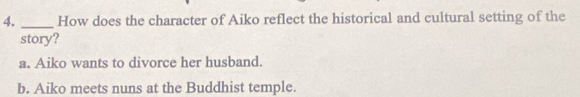 How does the character of Aiko reflect the historical and cultural setting of the
story?
a. Aiko wants to divorce her husband.
b. Aiko meets nuns at the Buddhist temple.