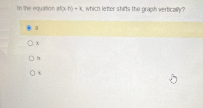 In the equation af(x-h)+k which letter shifts the graph vertically?
a
x
h
k