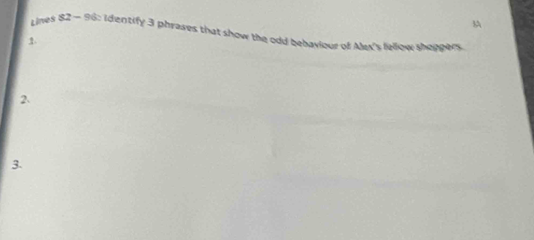 Lines 82 - 96: Identify 3 phrases that show the odd bebaviour of Alex's fellow shoppers 
2、 
3.