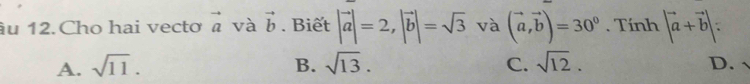 âu 12.Cho hai vectơ vector a và vector b. Biết |vector a|=2, |vector b|=sqrt(3) và (vector a,vector b)=30°. Tính |vector a+vector b|
A. sqrt(11). B. sqrt(13). C. sqrt(12). D.