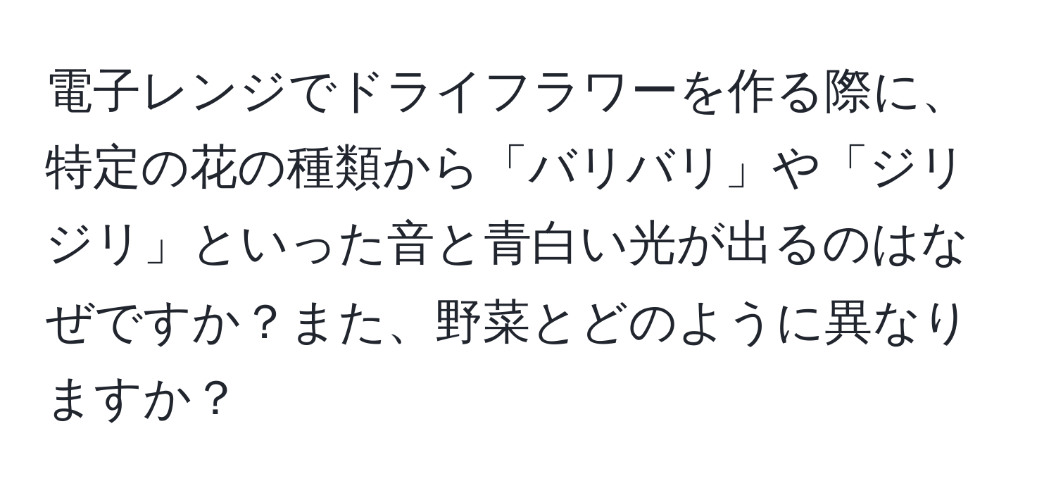 電子レンジでドライフラワーを作る際に、特定の花の種類から「バリバリ」や「ジリジリ」といった音と青白い光が出るのはなぜですか？また、野菜とどのように異なりますか？