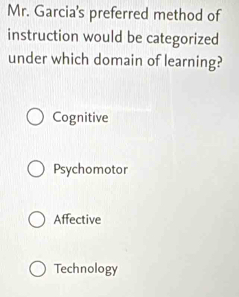 Mr. Garcia’s preferred method of
instruction would be categorized
under which domain of learning?
Cognitive
Psychomotor
Affective
Technology