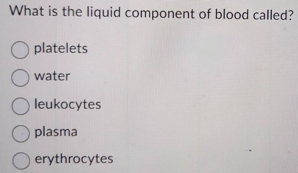 What is the liquid component of blood called?
platelets
water
leukocytes
plasma
erythrocytes