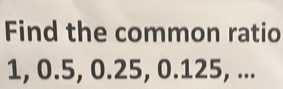 Find the common ratio
1, 0.5, 0.25, 0.125, ...