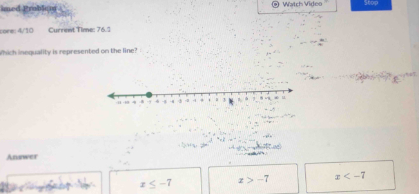 imed Problem . Watch Video Stop
core: 4/10 Current Time: 76.1
Which inequality is represented on the line?
Answer
x≤ -7 x>-7 x