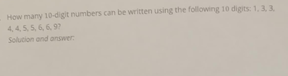 How many 10 -digit numbers can be written using the following 10 digits: 1, 3, 3,
4, 4, 5, 5, 6, 6, 9? 
Solution and answer: