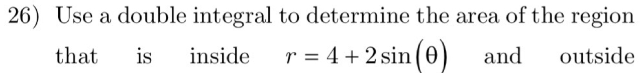 Use a double integral to determine the area of the region 
that is inside r=4+2sin (θ ) and outside