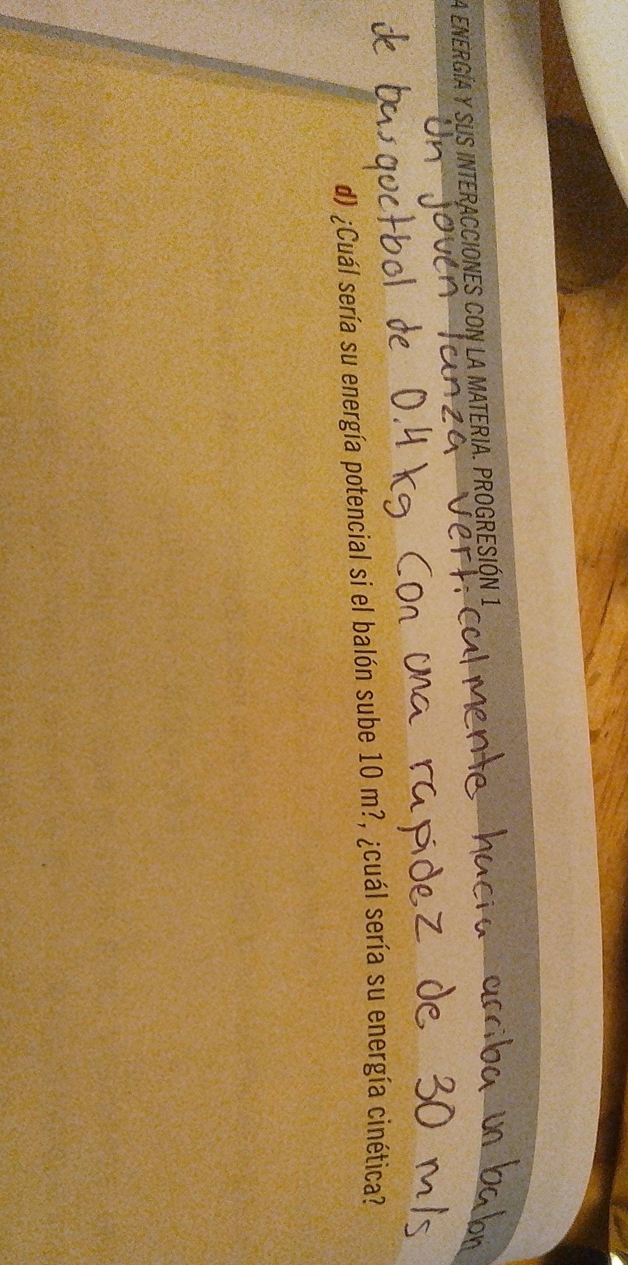 A ENERGÍA Y SUS INTERACCIONES CON LA MATERIA. PROGRESIÓN 1 
d) ¿Cuál sería su energía potencial si el balón sube 10 m?, ¿cuál sería su energía cinética?