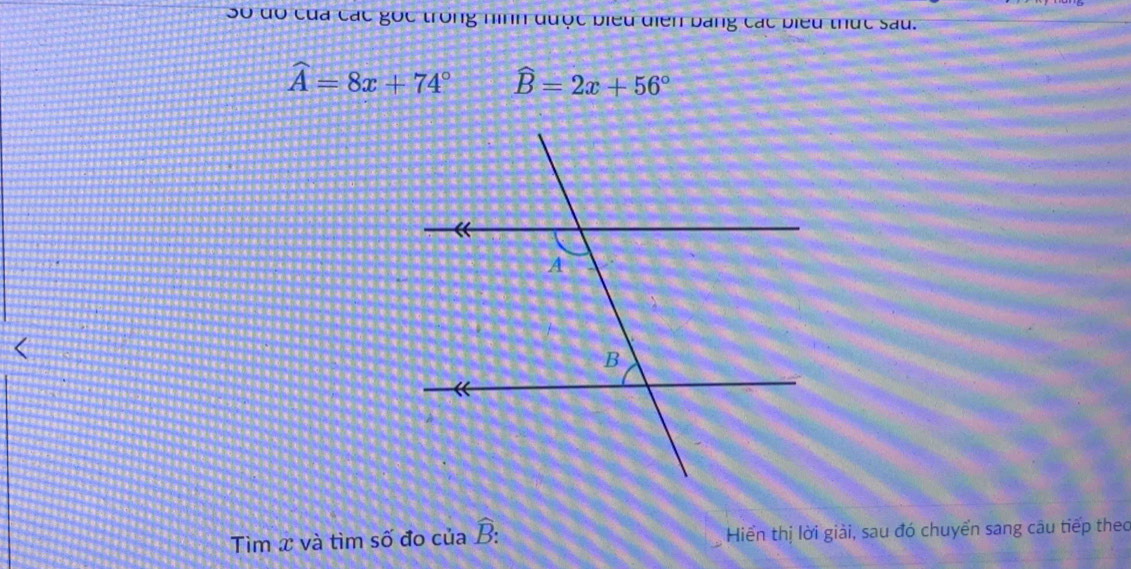 Số đó của các gọc trong hình được biểu điễn bảng các biểu thức sau.
widehat A=8x+74° widehat B=2x+56°
Tìm x và tìm số đo của widehat B : Hiển thị lời giải, sau đó chuyển sang câu tiếp theo