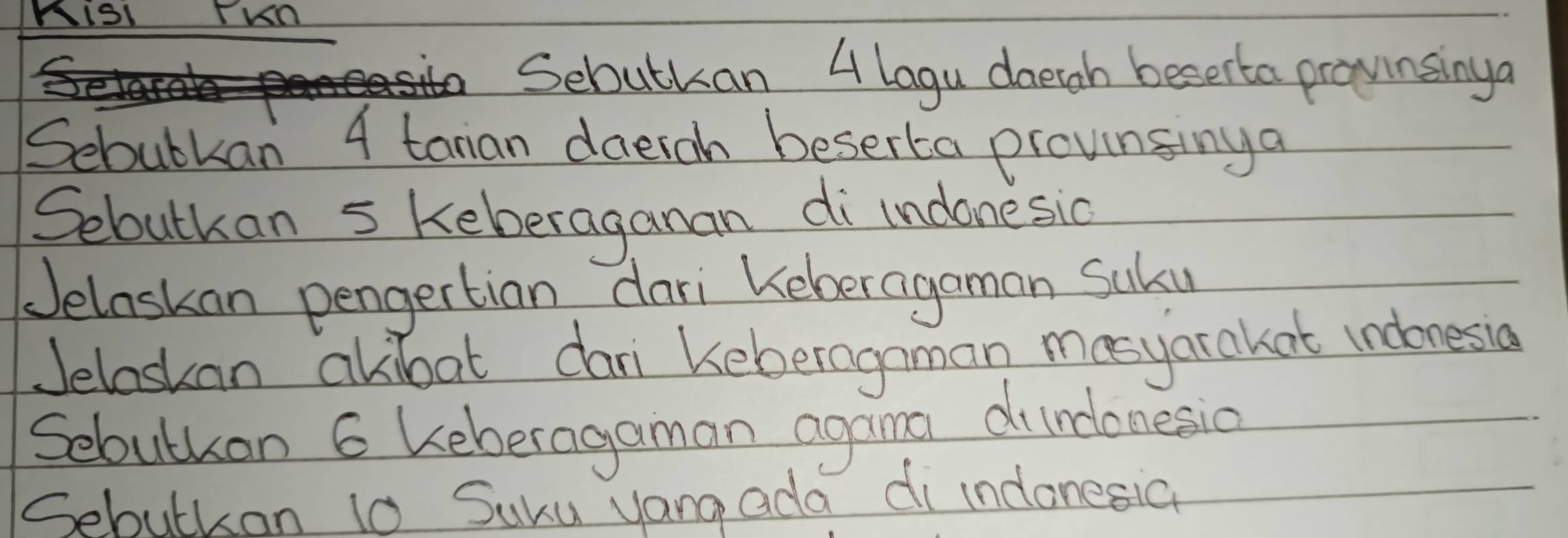 KISI TKn 
Sebutkan 4 lagu daeiah bescerta provinsinga 
Sebubkan 4 tanan daerah beserta provinsinga 
Sebutkan s keberaganan di indonesic 
Jelaskan pengertian dari Keberagaman Suky 
Jelaskan akibat dari keberagnman mesyarakat indonesia 
Sebulkan 6 keberagaman agana diinconesio 
Sebutkan 0 Suku yang ada di indonesia