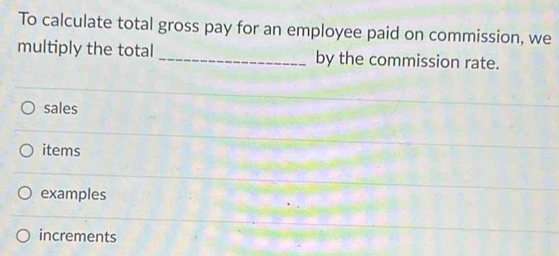 To calculate total gross pay for an employee paid on commission, we
multiply the total _by the commission rate.
sales
items
examples
increments