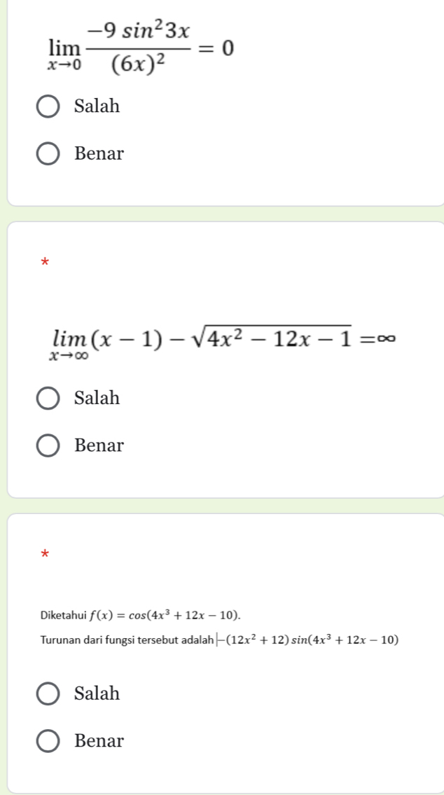 limlimits _xto 0frac -9sin^23x(6x)^2=0
Salah
Benar
*
limlimits _xto ∈fty (x-1)-sqrt(4x^2-12x-1)=∈fty
Salah
Benar
*
Diketahui f(x)=cos (4x^3+12x-10). 
Turunan dari fungsi tersebut adalah -(12x^2+12)sin (4x^3+12x-10)
Salah
Benar