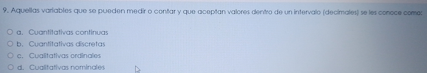 Aquellas variables que se pueden medir o contar y que aceptan valores dentro de un intervalo (decimales) se les conoce como:
a. Cuantitativas continuas
b. Cuantitativas discretas
c. Cualitativas ordinales
d. Cualitativas nominales