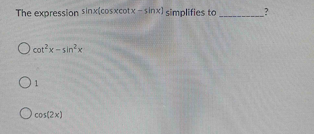 The expression sin x(cos xcot x-sin x) simplifies to _?
cot^2x-sin^2x
1
cos (2x)