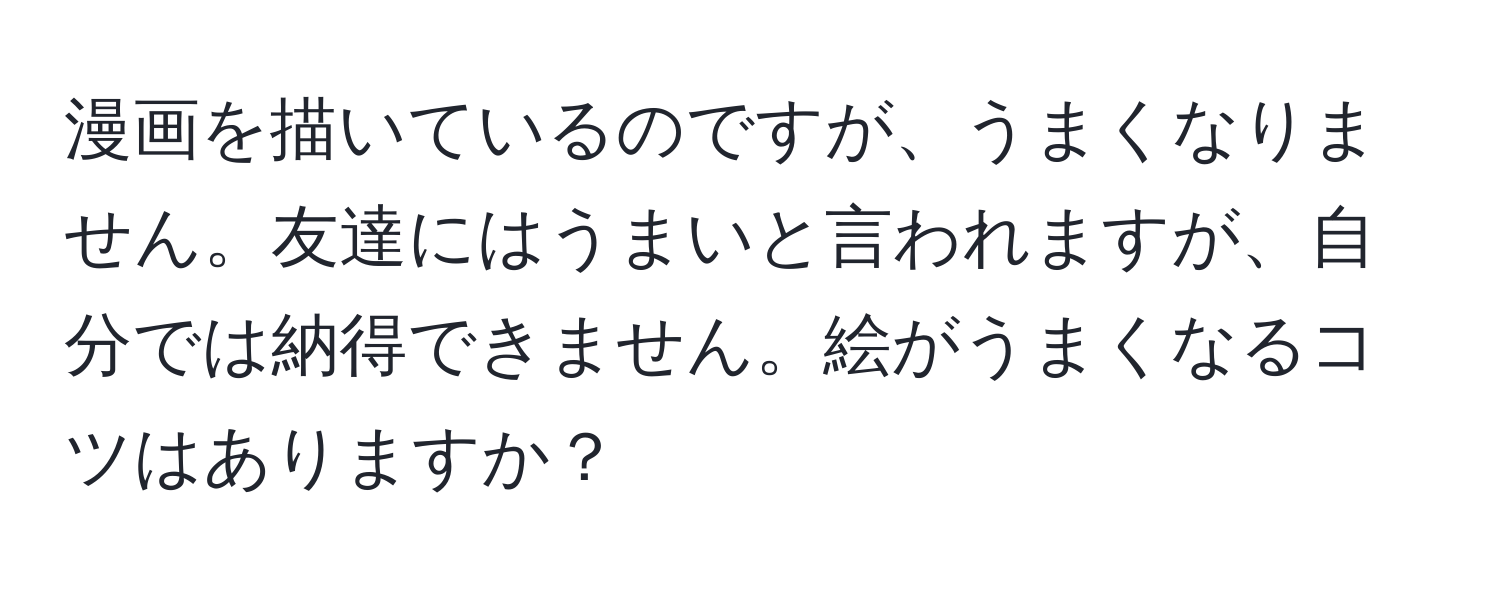 漫画を描いているのですが、うまくなりません。友達にはうまいと言われますが、自分では納得できません。絵がうまくなるコツはありますか？