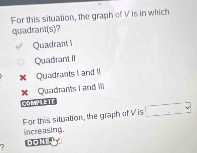 For this situation, the graph of V is in which
quadrant(s)?
Quadrant I
Quadrant II
✘ Quadrants I and II
✘ Quadrants I and III
COMPLETE
For this situation, the graph of V is □ 
increasing.
2 DONE