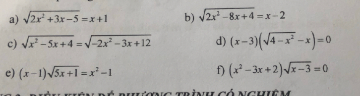 sqrt(2x^2+3x-5)=x+1 b) sqrt(2x^2-8x+4)=x-2
c) sqrt(x^2-5x+4)=sqrt(-2x^2-3x+12) d) (x-3)(sqrt(4-x^2)-x)=0
e) (x-1)sqrt(5x+1)=x^2-1 f) (x^2-3x+2)sqrt(x-3)=0
Hường trình có nchiêm