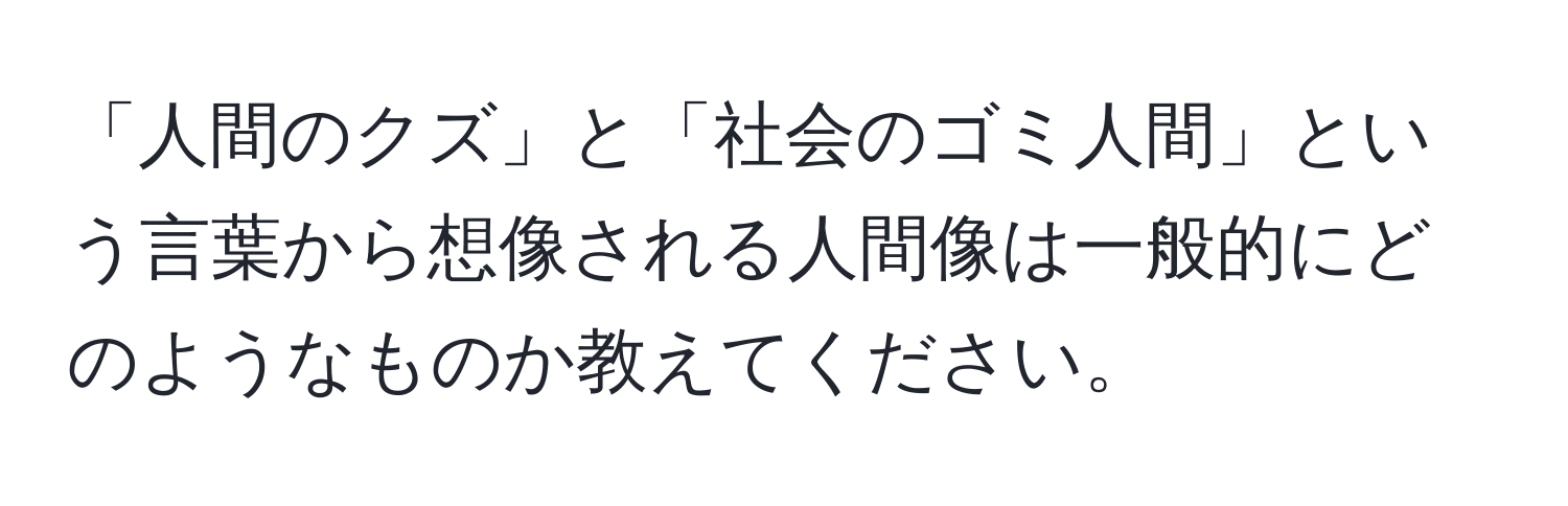 「人間のクズ」と「社会のゴミ人間」という言葉から想像される人間像は一般的にどのようなものか教えてください。