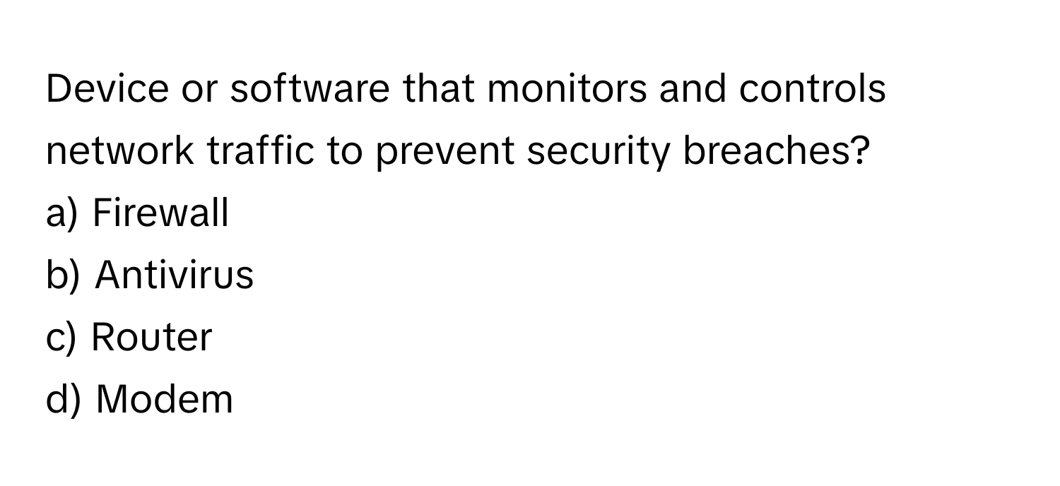 Device or software that monitors and controls network traffic to prevent security breaches?

a) Firewall
b) Antivirus
c) Router
d) Modem