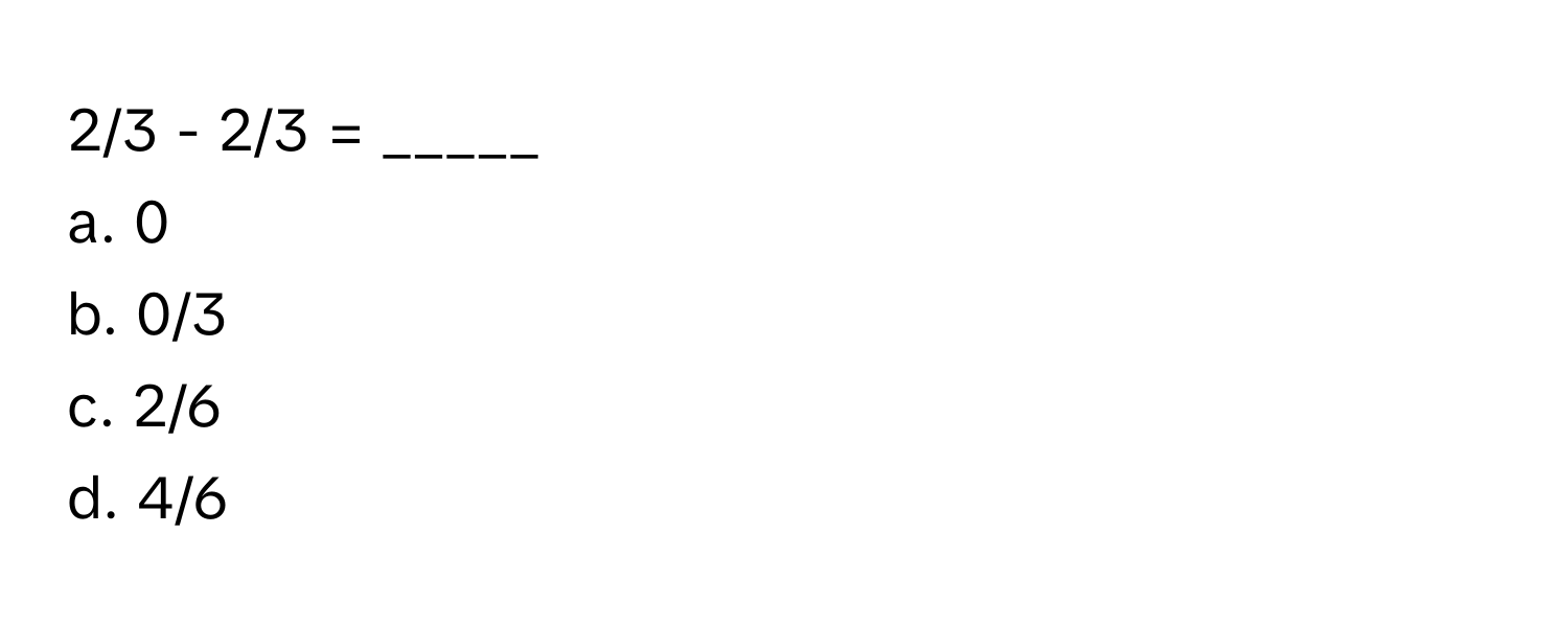 2/3 - 2/3 = _____
a. 0 
b. 0/3 
c. 2/6 
d. 4/6