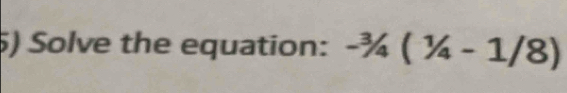 ) Solve the equation: -^3/_4(^1/_4-1/8)