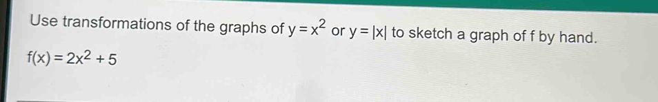 Use transformations of the graphs of y=x^2 or y=|x| to sketch a graph of f by hand.
f(x)=2x^2+5