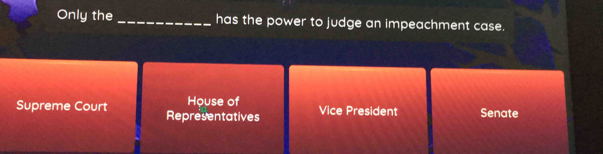 Only the _has the power to judge an impeachment case.
House of
Supreme Court Vice President Senate
Representatives