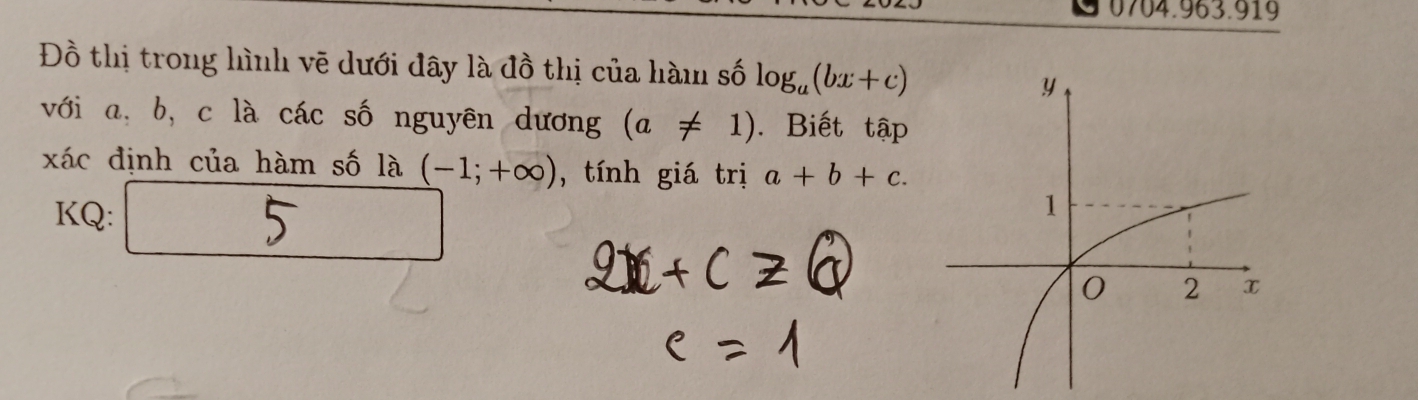 Đồ thị trong hình vẽ dưới đây là đồ thị của hàm số log _a(bx+c)
với a, b, c là các số nguyên dương (a!= 1). Biết tập 
xác định của hàm số là (-1;+∈fty ) , tính giá trị a+b+c. 
KQ: