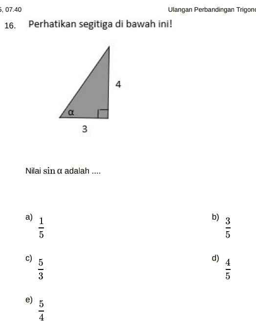 07.40 Ulangan Perbandingan Trigon
16. Perhatikan segitiga di bawah ini!
Nilai sin α adalah ....
a)  1/5 
b)  3/5 
c)  5/3 
d)  4/5 
e)  5/4 