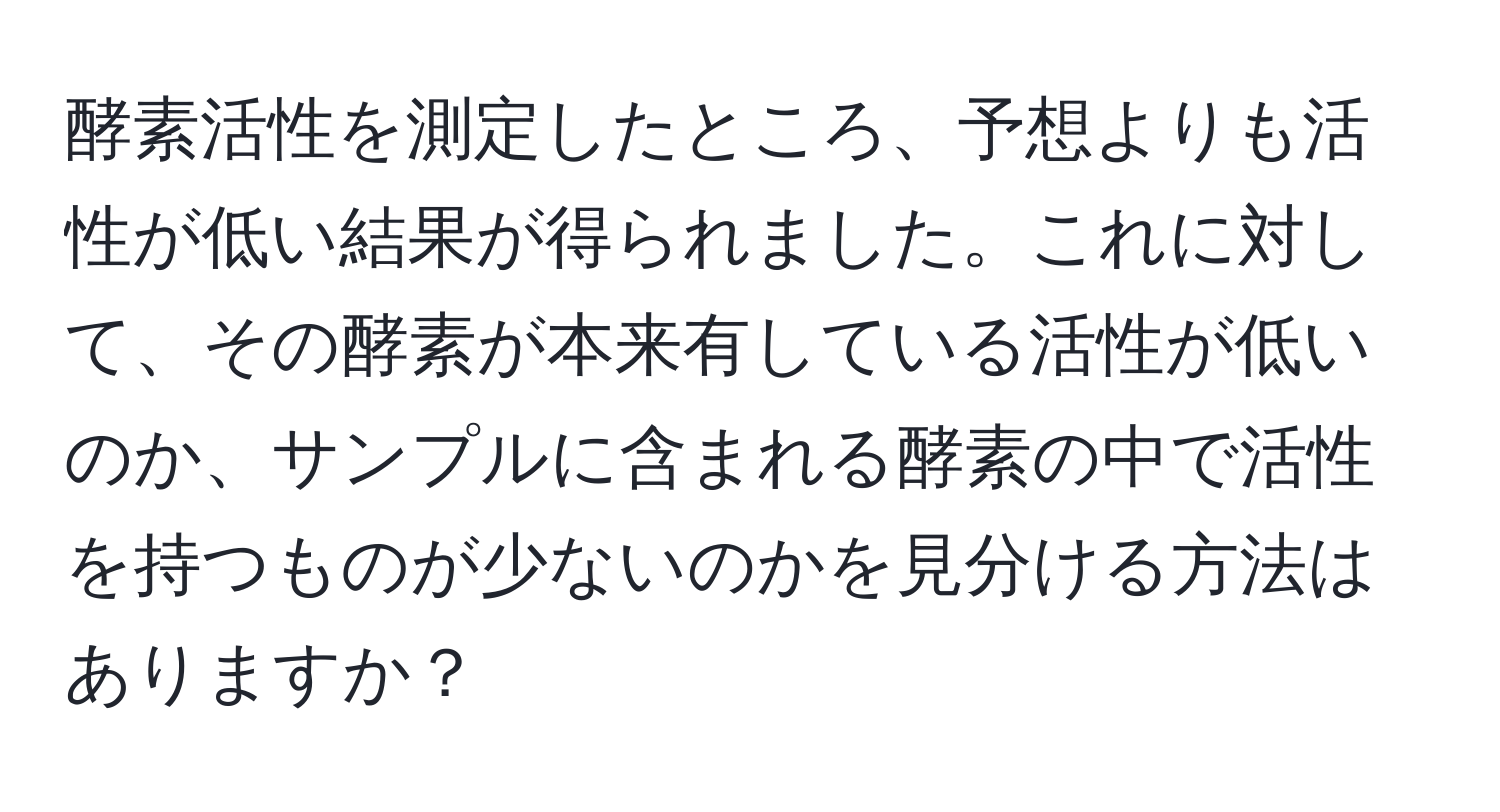 酵素活性を測定したところ、予想よりも活性が低い結果が得られました。これに対して、その酵素が本来有している活性が低いのか、サンプルに含まれる酵素の中で活性を持つものが少ないのかを見分ける方法はありますか？