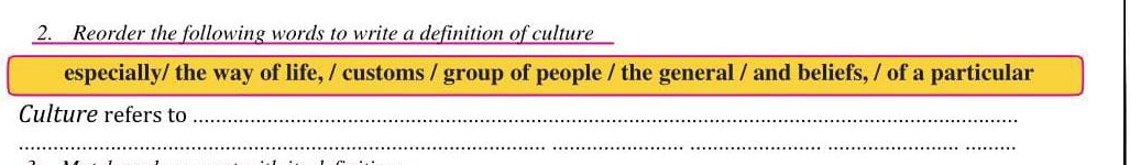 Reorder the following words to write a definition of culture 
especially/ the way of life, / customs / group of people / the general / and beliefs, / of a particular 
Culture refers to_ 
_ 
_