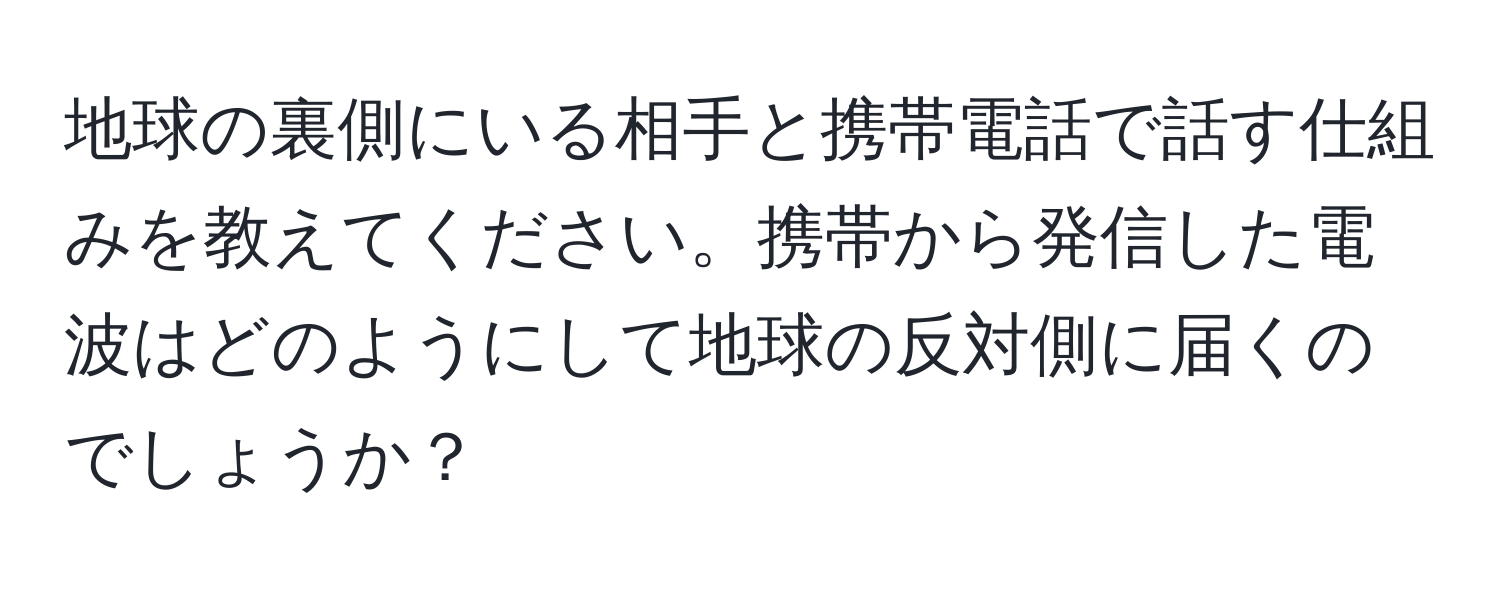 地球の裏側にいる相手と携帯電話で話す仕組みを教えてください。携帯から発信した電波はどのようにして地球の反対側に届くのでしょうか？