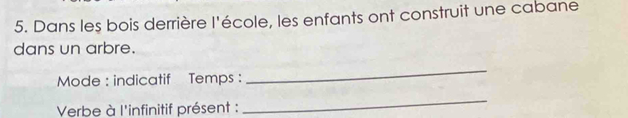 Dans les bois derrière l'école, les enfants ont construit une cabane 
dans un arbre. 
Mode : indicatif Temps : 
_ 
Verbe à l'infinitif présent : 
_