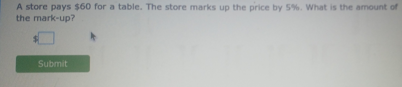 A store pays $60 for a table. The store marks up the price by 5%. What is the amount of 
the mark-up?
$□
Submit