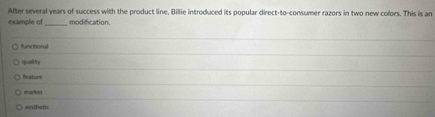 After several years of success with the product line, Billie introduced its popular direct-to-consumer razors in two new colors. This is an
example of _modifcation.
functional
quality
feature
market
aesthetic