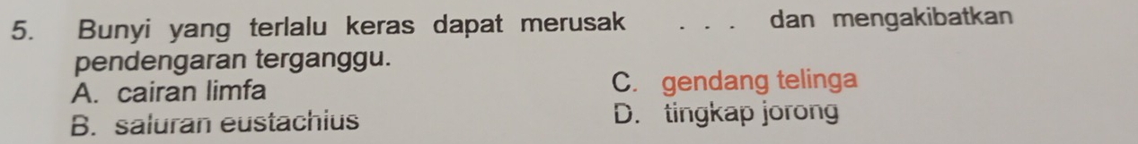 Bunyi yang terlalu keras dapat merusak _dan mengakibatkan
pendengaran terganggu.
A. cairan limfa C. gendang telinga
B. saluran eustachius D. tingkap jorong