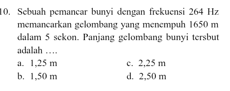 Sebuah pemancar bunyi dengan frekuensi 264 Hz
memancarkan gelombang yang menempuh 1650 m
dalam 5 sekon. Panjang gelombang bunyi tersbut
adalah …
a. 1,25 m c. 2,25 m
b. 1,50 m d. 2,50 m