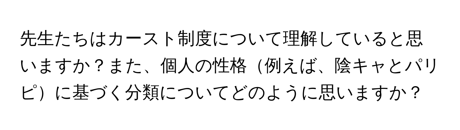 先生たちはカースト制度について理解していると思いますか？また、個人の性格例えば、陰キャとパリピに基づく分類についてどのように思いますか？