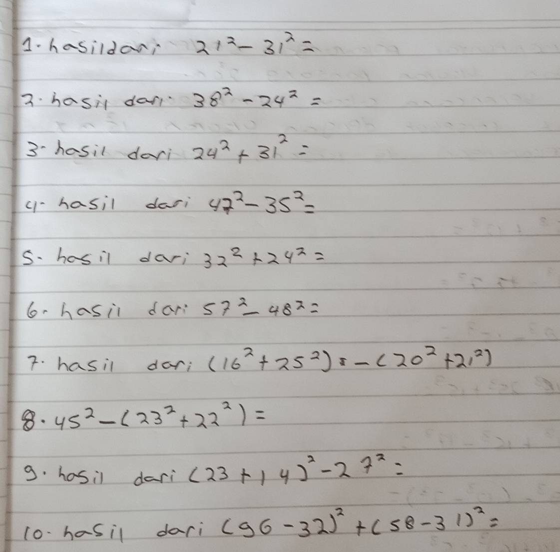 1-hasildan? 21^2-31^2=
3. hasil da 38^2-24^2=
3hosil dai 24^2+31^2=
c-hasil dari 47^2-35^2=
S. hosil davi 32^2+24^2=
Go-hasii dari 57^2-48^2=
7. hasil dari (16^2+25^2)-(20^2+21^2)
8. 45^2-(23^2+22^2)=
9. hosil dari (23+14)^2-27^2=
10- hasil dari (96-32)^2+(58-31)^2=