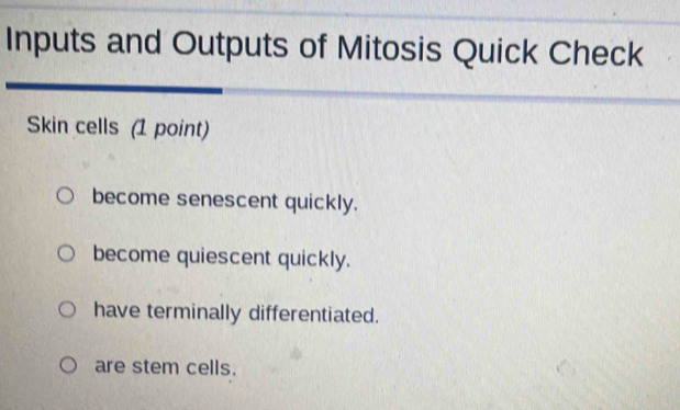 Inputs and Outputs of Mitosis Quick Check
Skin cells (1 point)
become senescent quickly.
become quiescent quickly.
have terminally differentiated.
are stem cells.