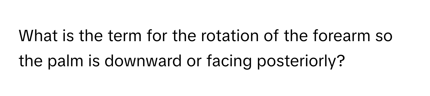 What is the term for the rotation of the forearm so the palm is downward or facing posteriorly?