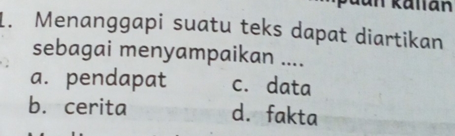 an Kalian
1. Menanggapi suatu teks dapat diartikan
sebagai menyampaikan ....
a. pendapat c. data
b.cerita d. fakta