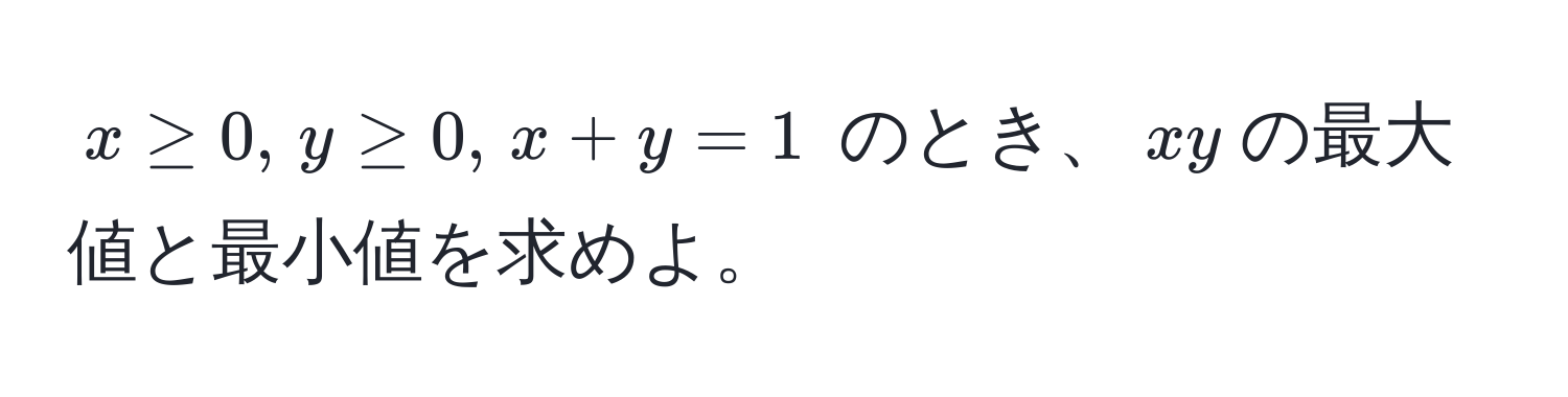 $x ≥ 0, , y ≥ 0, , x + y = 1$ のとき、$xy$の最大値と最小値を求めよ。