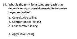 What is the term for a sales approach that
depends on a partnership mentality between
buyer and seller?
a. Consultative selling
b. Confrontational selling
c. Collaborative selling
d. Aggressive selling