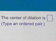 The center of dilation is □. 
(Type an ordered pair.)