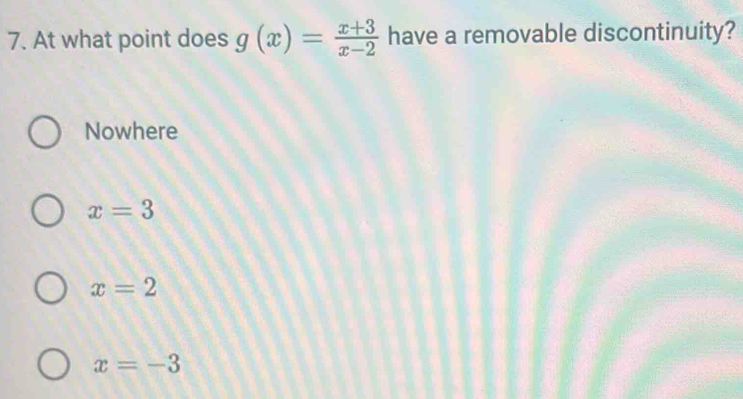 At what point does g(x)= (x+3)/x-2  have a removable discontinuity?
Nowhere
x=3
x=2
x=-3