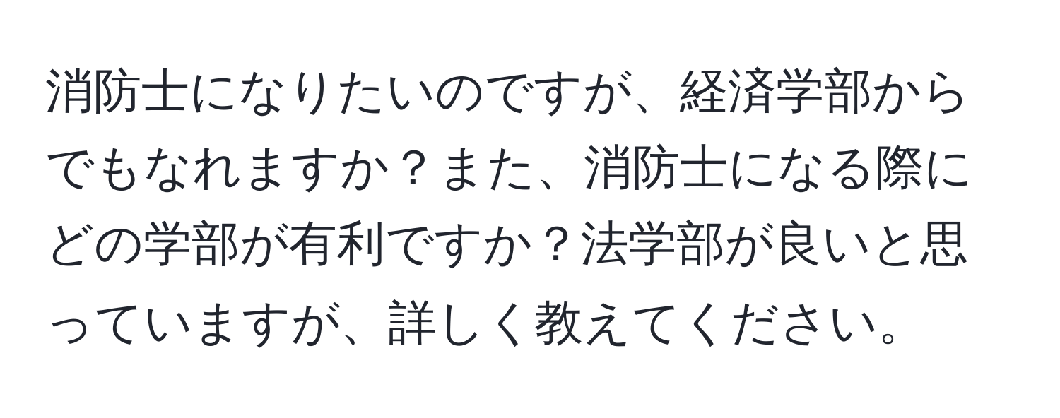 消防士になりたいのですが、経済学部からでもなれますか？また、消防士になる際にどの学部が有利ですか？法学部が良いと思っていますが、詳しく教えてください。