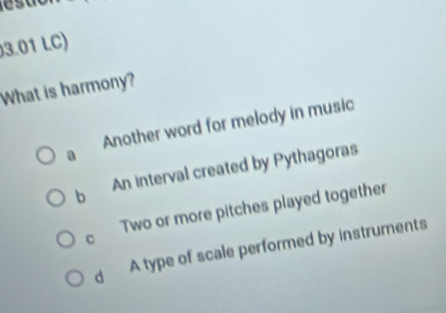 03.01 LC)
What is harmony?
Another word for melody in music
a
b An interval created by Pythagoras
C Two or more pitches played together
d A type of scale performed by instruments