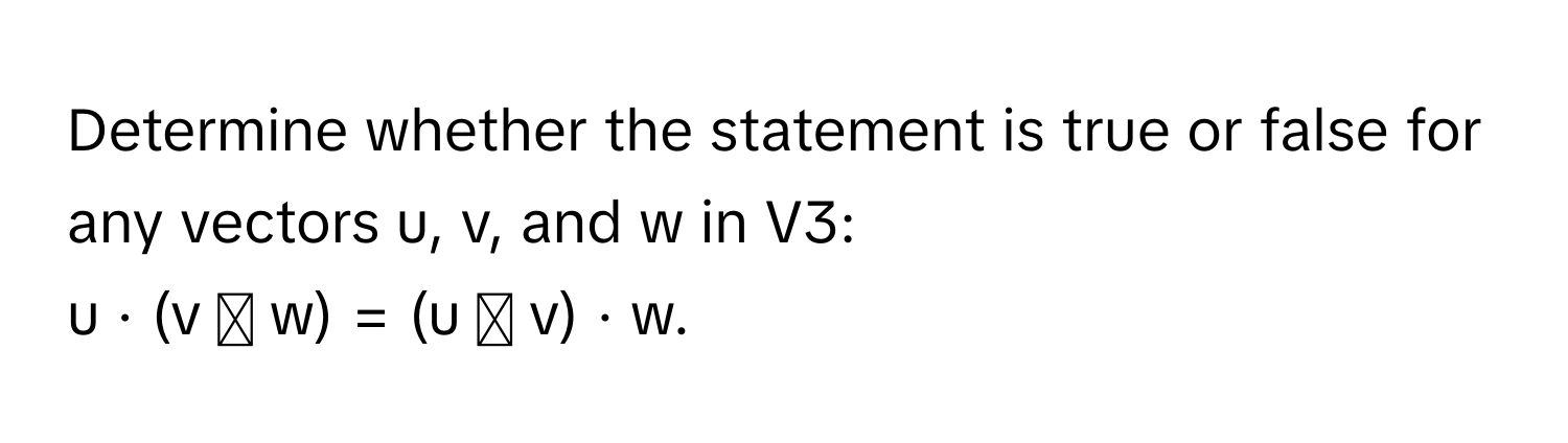 Determine whether the statement is true or false for any vectors u, v, and w in V3: 
u · (v ⨯ w) = (u ⨯ v) · w.