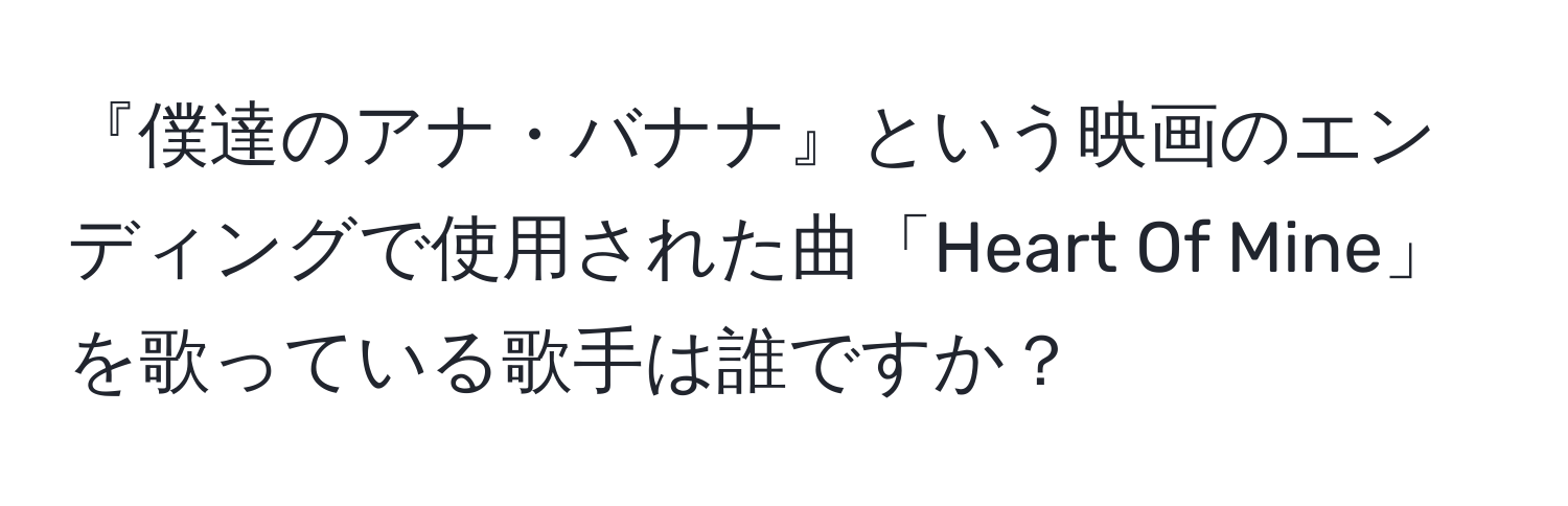 『僕達のアナ・バナナ』という映画のエンディングで使用された曲「Heart Of Mine」を歌っている歌手は誰ですか？